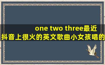 one two three最近抖音上很火的英文歌曲小女孩唱的